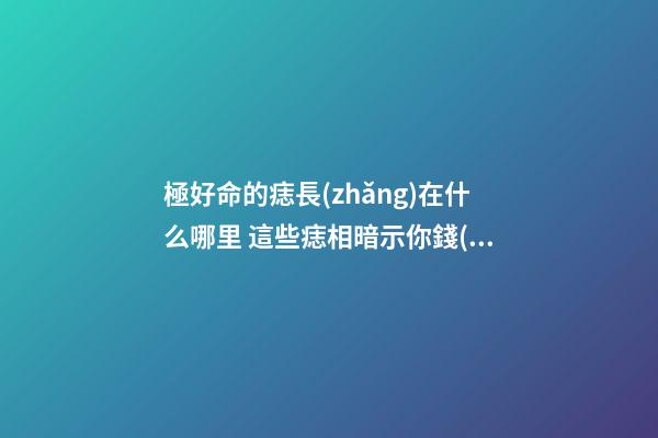 極好命的痣長(zhǎng)在什么哪里 這些痣相暗示你錢(qián)多又好命